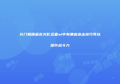 长门和团藏在火影忍者ol中有哪些连击技巧可以提升战斗力
