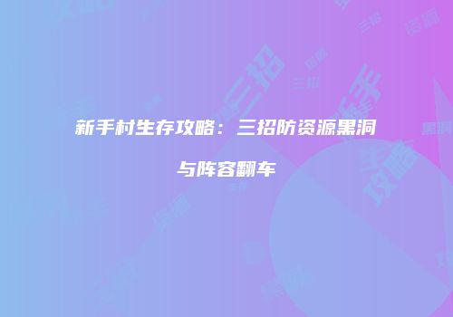 新手村生存攻略：三招防资源黑洞与阵容翻车