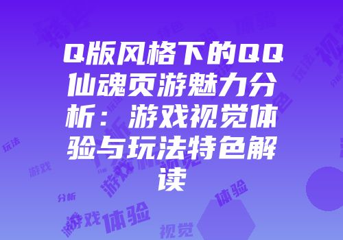 Q版风格下的QQ仙魂页游魅力分析：游戏视觉体验与玩法特色解读