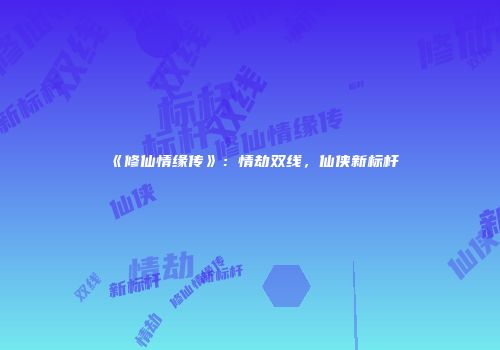 《修仙情缘传》：情劫双线，仙侠新标杆