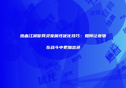 热血江湖官网灵宠属性优化技巧：如何让宠物在战斗中更加出色