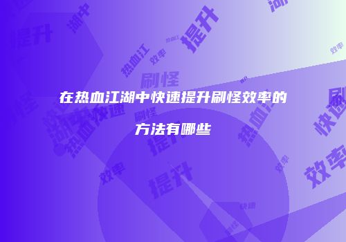 在热血江湖中快速提升刷怪效率的方法有哪些
