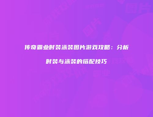 传奇霸业时装泳装图片游戏攻略：分析时装与泳装的搭配技巧