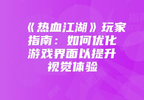 《热血江湖》玩家指南:如何优化游戏界面以提升视觉体验