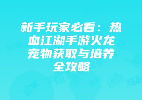 新手玩家必看：热血江湖手游火龙宠物获取与培养全攻略