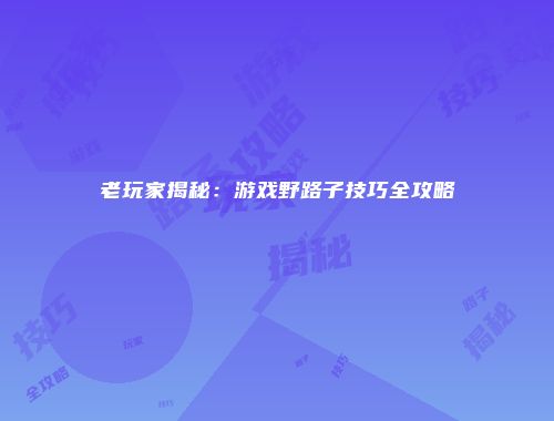 老玩家揭秘：游戏野路子技巧全攻略