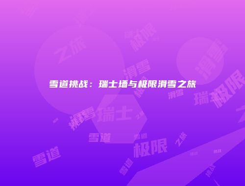 雪道挑战：瑞士墙与极限滑雪之旅