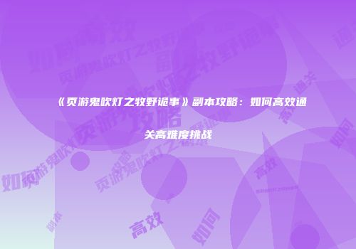 《页游鬼吹灯之牧野诡事》副本攻略：如何高效通关高难度挑战