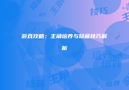游戏攻略：主角培养与隐藏技巧解析
