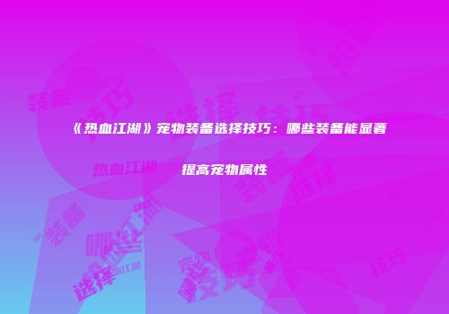 《热血江湖》宠物装备选择技巧：哪些装备能显著提高宠物属性