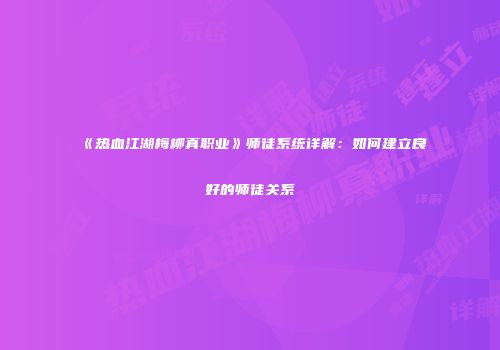 《热血江湖梅柳真职业》师徒系统详解：如何建立良好的师徒关系
