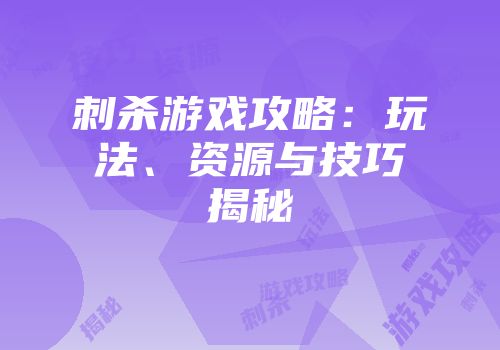 刺杀游戏攻略：玩法、资源与技巧揭秘