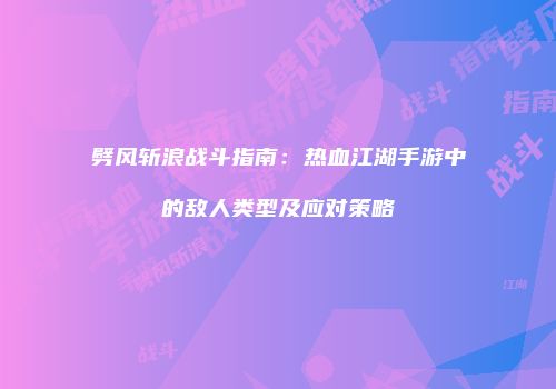 劈风斩浪战斗指南：热血江湖手游中的敌人类型及应对策略