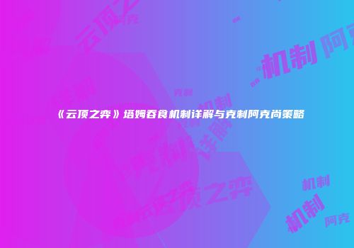 《云顶之弈》塔姆吞食机制详解与克制阿克尚策略