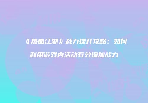 《热血江湖》战力提升攻略：如何利用游戏内活动有效增加战力