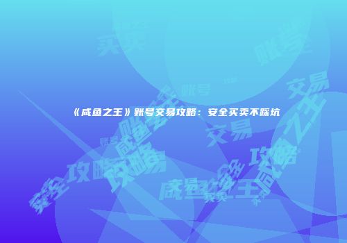 《咸鱼之王》账号交易攻略：安全买卖不踩坑