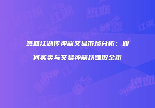 热血江湖传神器交易市场分析：如何买卖与交易神器以赚取金币