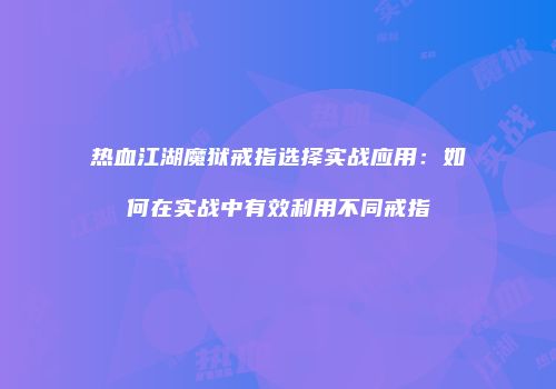 热血江湖魔狱戒指选择实战应用：如何在实战中有效利用不同戒指