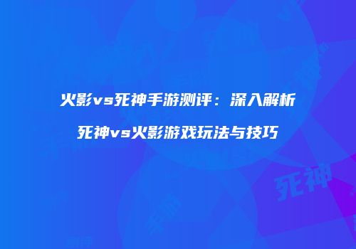 火影vs死神手游测评：深入解析死神vs火影游戏玩法与技巧