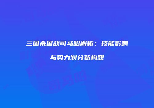 三国杀国战司马昭解析：技能影响与势力划分新构想