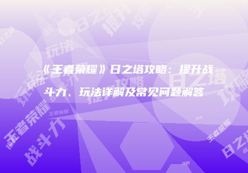 《王者荣耀》日之塔攻略：提升战斗力、玩法详解及常见问题解答