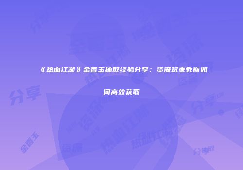 《热血江湖》金香玉抽取经验分享：资深玩家教你如何高效获取