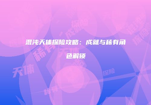 混沌天体探险攻略：成就与稀有角色解锁