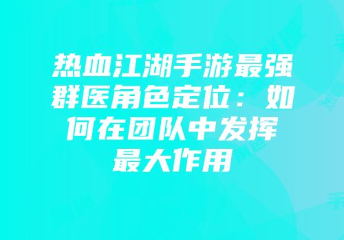 热血江湖手游最强群医角色定位:如何在团队中发挥最大作用