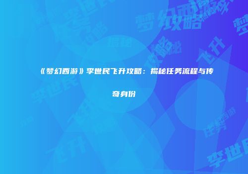 《梦幻西游》李世民飞升攻略：揭秘任务流程与传奇身份