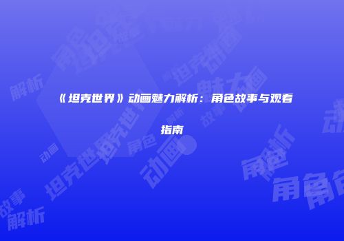 《坦克世界》动画魅力解析：角色故事与观看指南
