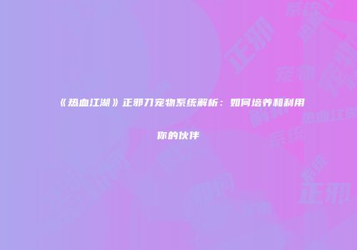 《热血江湖》正邪刀宠物系统解析:如何培养和利用你的伙伴