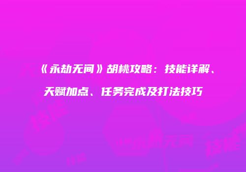 《永劫无间》胡桃攻略：技能详解、天赋加点、任务完成及打法技巧