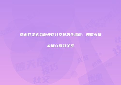 热血江湖玄武破天区社交技巧全指南：如何与玩家建立良好关系