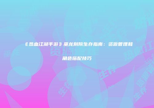 《热血江湖手游》巫龙别院生存指南:资源管理和角色搭配技巧