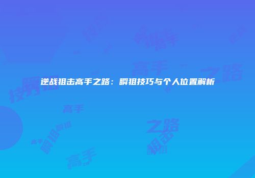 逆战狙击高手之路：瞬狙技巧与个人位置解析
