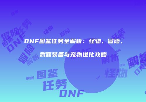 DNF图鉴任务全解析：怪物、冒险、武器装备与宠物进化攻略