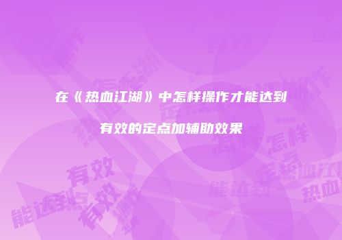 在《热血江湖》中怎样操作才能达到有效的定点加辅助效果