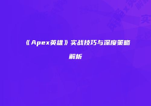 《Apex英雄》实战技巧与深度策略解析