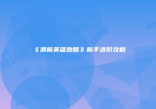 《滑板英雄跑酷》新手进阶攻略