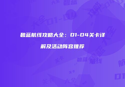 碧蓝航线攻略大全：D1-D4关卡详解及活动阵容推荐