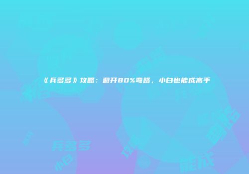 《兵多多》攻略：避开80%弯路，小白也能成高手