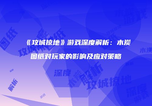 《攻城掠地》游戏深度解析：木炭图纸对玩家的影响及应对策略