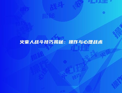 火柴人战斗技巧揭秘：操作与心理战术