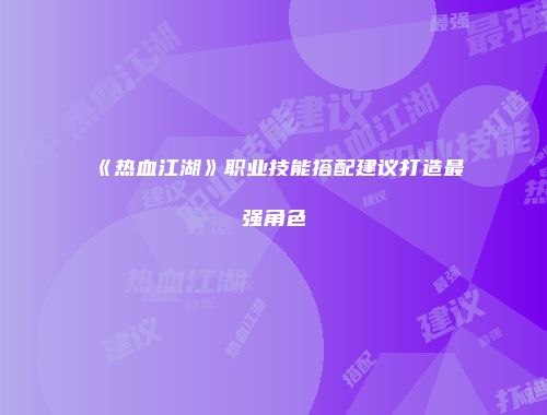 《热血江湖》职业技能搭配建议打造最强角色