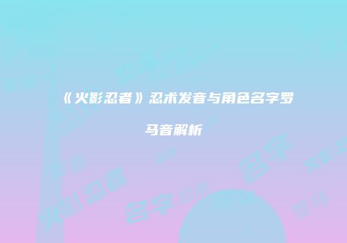 《火影忍者》忍术发音与角色名字罗马音解析
