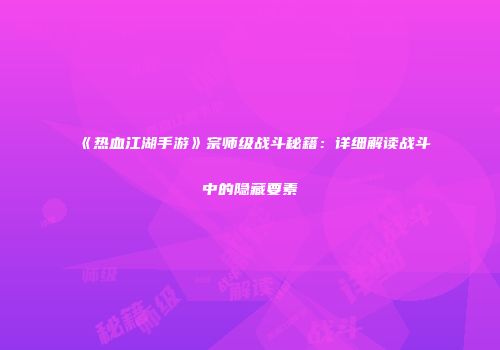 《热血江湖手游》宗师级战斗秘籍：详细解读战斗中的隐藏要素
