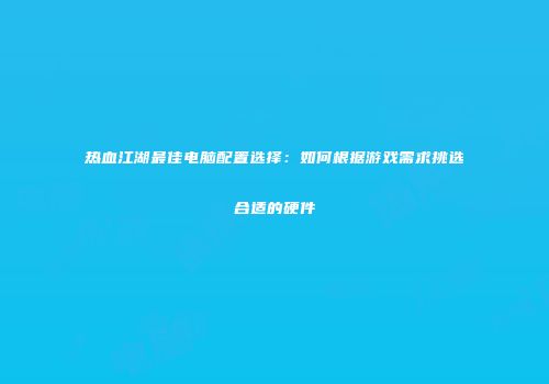 热血江湖最佳电脑配置选择：如何根据游戏需求挑选合适的硬件