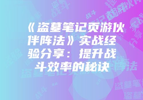《盗墓笔记页游伙伴阵法》实战经验分享：提升战斗效率的秘诀