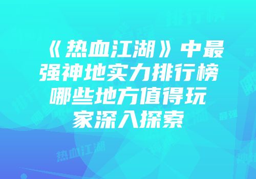 《热血江湖》中最强神地实力排行榜哪些地方值得玩家深入探索