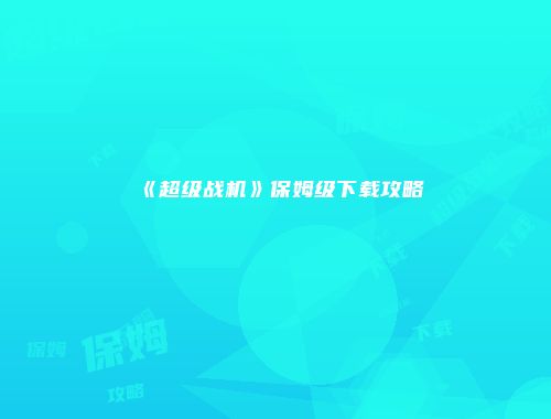 《超级战机》保姆级下载攻略